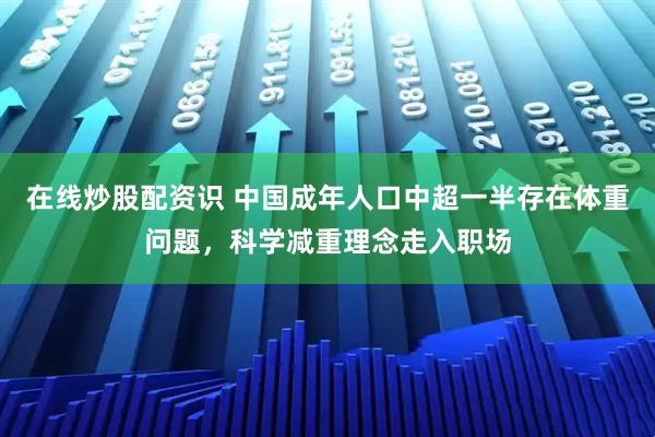 在线炒股配资识 中国成年人口中超一半存在体重问题，科学减重理念走入职场
