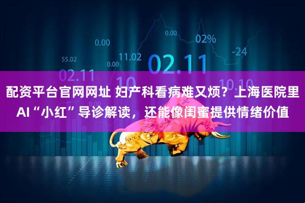 配资平台官网网址 妇产科看病难又烦？上海医院里AI“小红”导诊解读，还能像闺蜜提供情绪价值