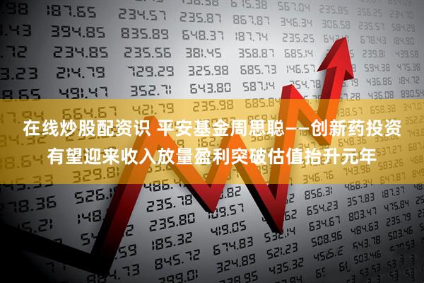 在线炒股配资识 平安基金周思聪——创新药投资有望迎来收入放量盈利突破估值抬升元年