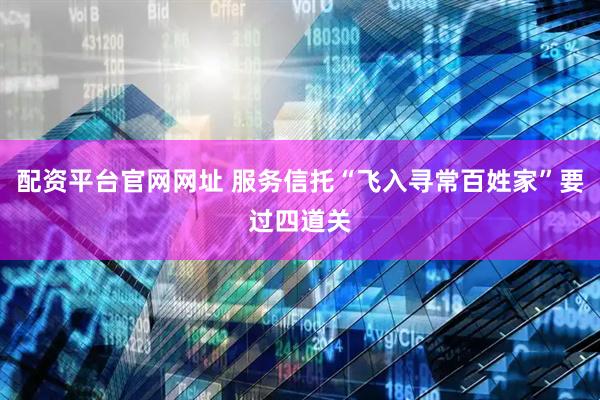配资平台官网网址 服务信托“飞入寻常百姓家”要过四道关