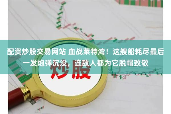 配资炒股交易网站 血战莱特湾！这艘船耗尽最后一发炮弹沉没，连敌人都为它脱帽致敬