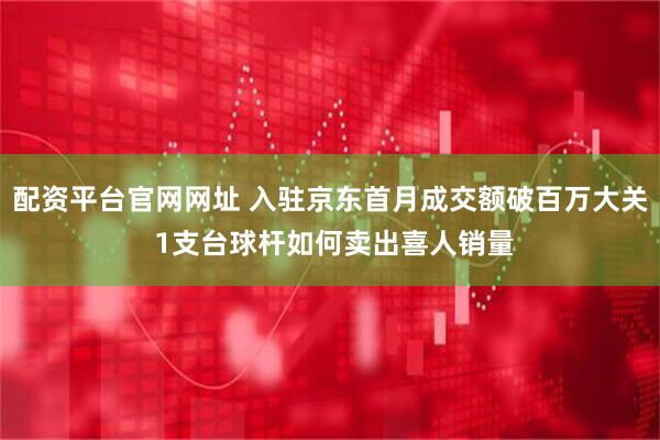 配资平台官网网址 入驻京东首月成交额破百万大关 1支台球杆如何卖出喜人销量