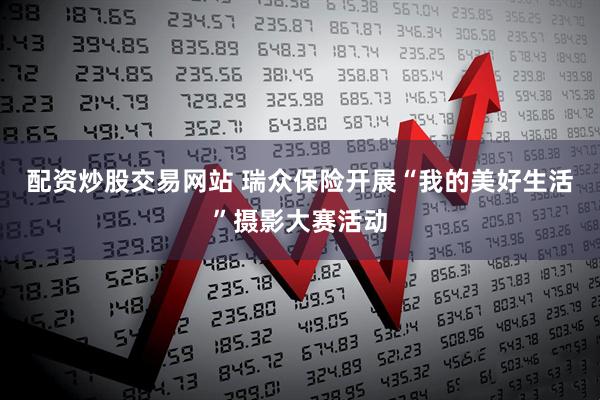 配资炒股交易网站 瑞众保险开展“我的美好生活”摄影大赛活动