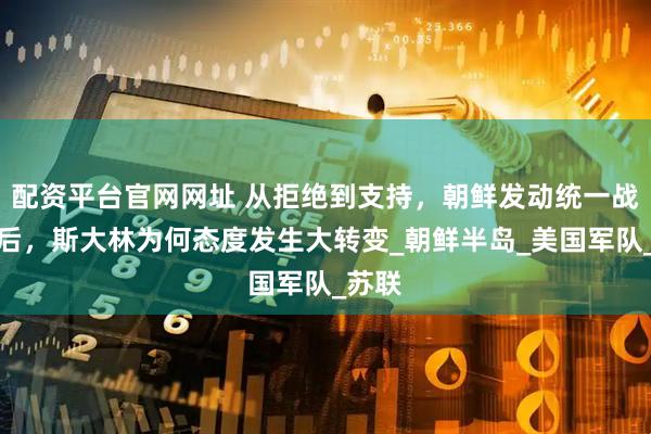 配资平台官网网址 从拒绝到支持，朝鲜发动统一战争背后，斯大林为何态度发生大转变_朝鲜半岛_美国军队_苏联
