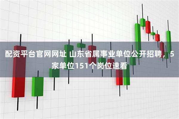 配资平台官网网址 山东省属事业单位公开招聘，5家单位151个岗位速看