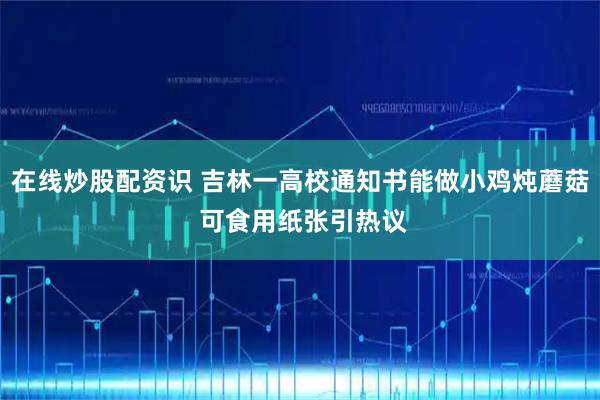 在线炒股配资识 吉林一高校通知书能做小鸡炖蘑菇 可食用纸张引热议