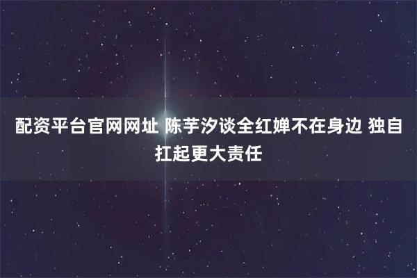 配资平台官网网址 陈芋汐谈全红婵不在身边 独自扛起更大责任