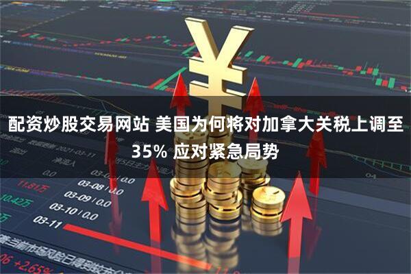 配资炒股交易网站 美国为何将对加拿大关税上调至35% 应对紧急局势