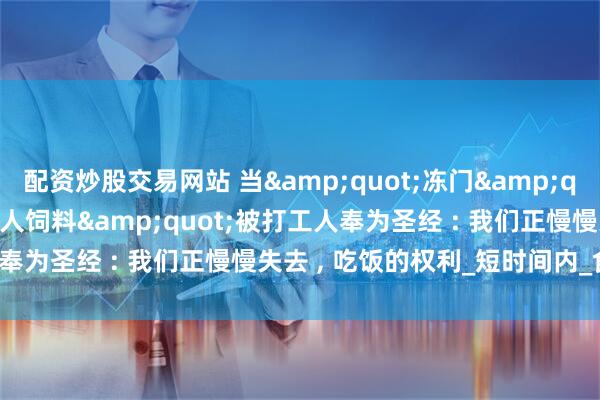 配资炒股交易网站 当&quot;冻门&quot;和&quot;人饲料&quot;被打工人奉为圣经 : 我们正慢慢失去 , 吃饭的权利_短时间内_食物_人们