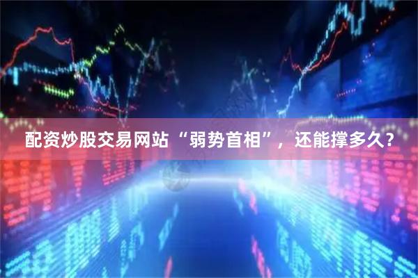 配资炒股交易网站 “弱势首相”，还能撑多久？