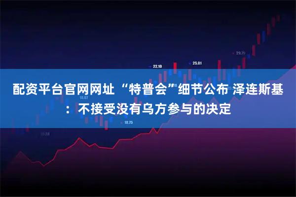 配资平台官网网址 “特普会”细节公布 泽连斯基：不接受没有乌方参与的决定