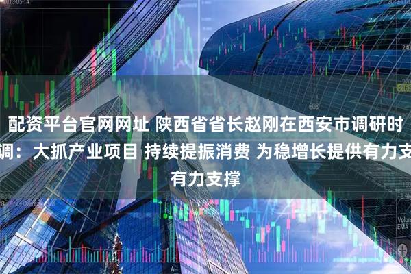 配资平台官网网址 陕西省省长赵刚在西安市调研时强调：大抓产业项目 持续提振消费 为稳增长提供有力支撑