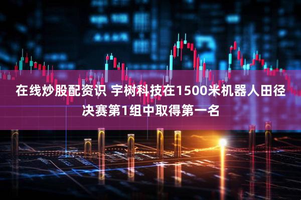 在线炒股配资识 宇树科技在1500米机器人田径决赛第1组中取得第一名