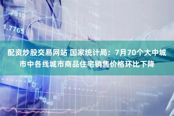 配资炒股交易网站 国家统计局：7月70个大中城市中各线城市商品住宅销售价格环比下降
