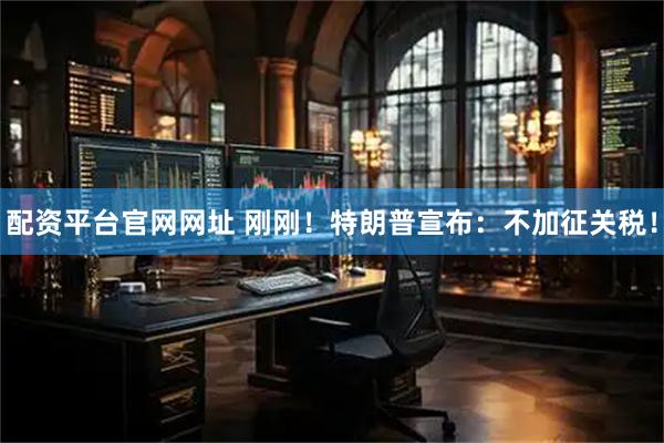配资平台官网网址 刚刚！特朗普宣布：不加征关税！