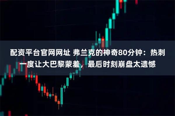 配资平台官网网址 弗兰克的神奇80分钟：热刺一度让大巴黎蒙羞，最后时刻崩盘太遗憾