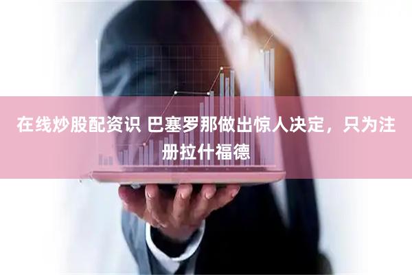 在线炒股配资识 巴塞罗那做出惊人决定，只为注册拉什福德