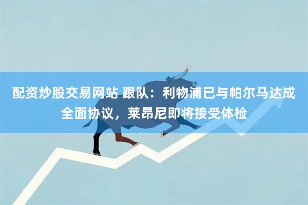 配资炒股交易网站 跟队：利物浦已与帕尔马达成全面协议，莱昂尼即将接受体检
