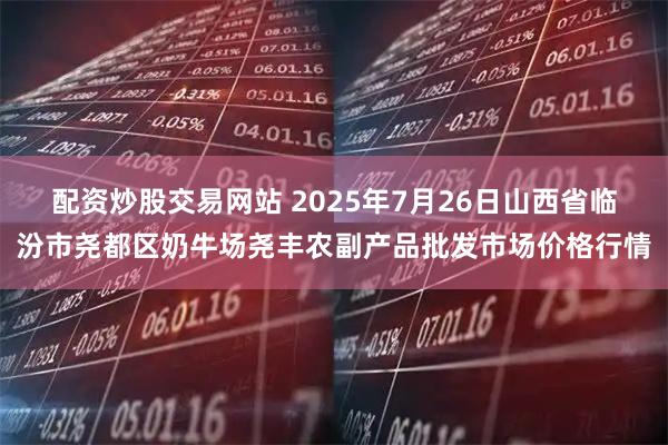 配资炒股交易网站 2025年7月26日山西省临汾市尧都区奶牛场尧丰农副产品批发市场价格行情