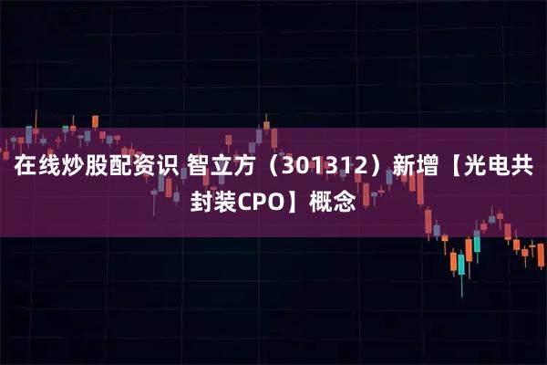 在线炒股配资识 智立方（301312）新增【光电共封装CPO】概念