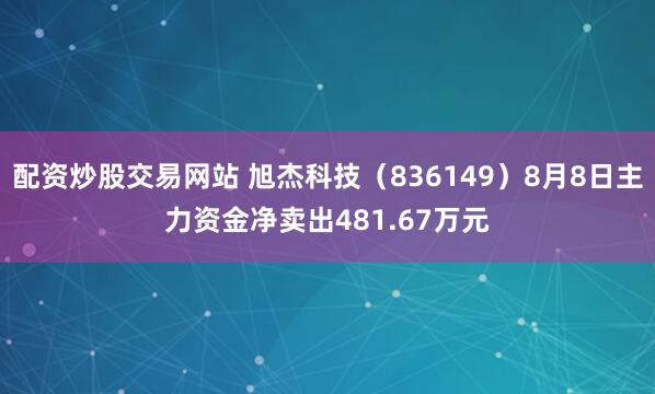 配资炒股交易网站 旭杰科技（836149）8月8日主力资金净卖出481.67万元