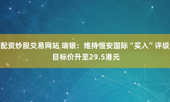 配资炒股交易网站 瑞银：维持恒安国际“买入”评级 目标价升至29.5港元