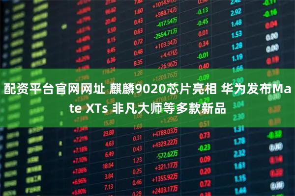 配资平台官网网址 麒麟9020芯片亮相 华为发布Mate XTs 非凡大师等多款新品