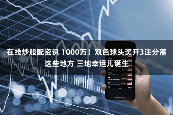 在线炒股配资识 1000万！双色球头奖开3注分落这些地方 三地幸运儿诞生