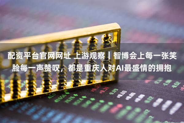 配资平台官网网址 上游观察｜智博会上每一张笑脸每一声赞叹，都是重庆人对AI最盛情的拥抱