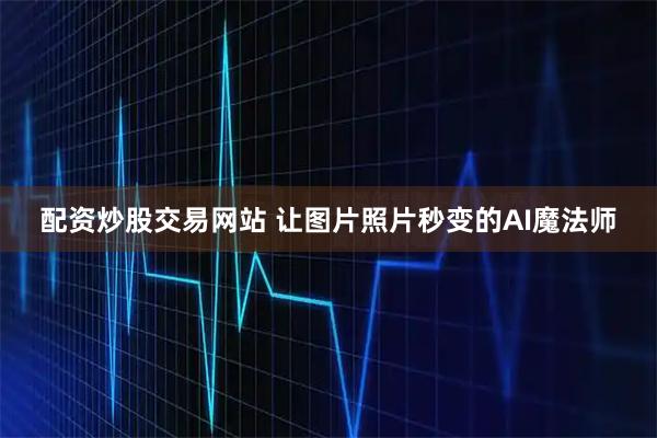 配资炒股交易网站 让图片照片秒变的AI魔法师