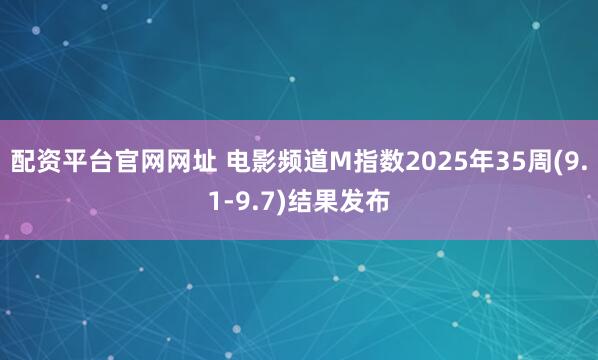 配资平台官网网址 电影频道M指数2025年35周(9.1-9.7)结果发布