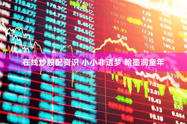 在线炒股配资识 小小非遗梦 翰墨润童年