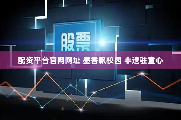 配资平台官网网址 墨香飘校园 非遗驻童心