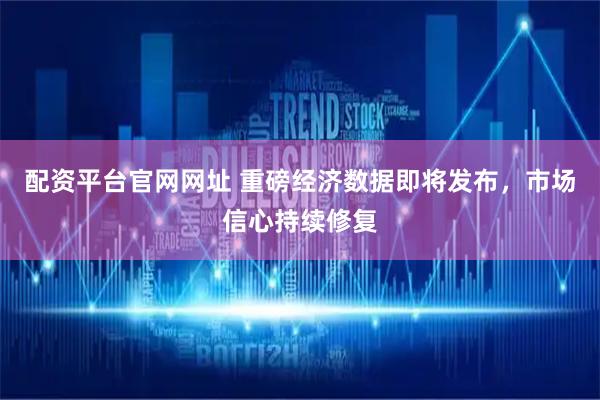 配资平台官网网址 重磅经济数据即将发布，市场信心持续修复