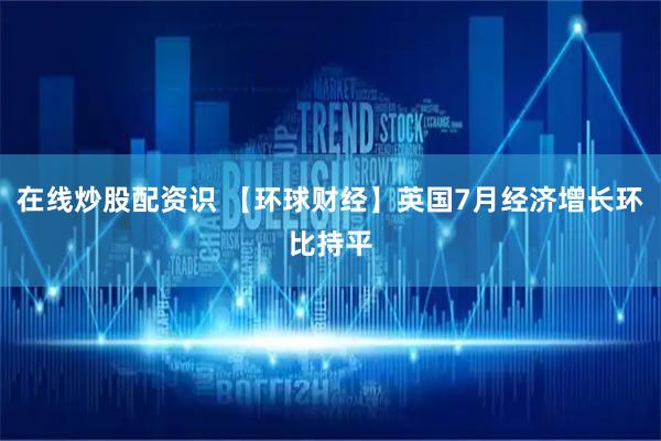 在线炒股配资识 【环球财经】英国7月经济增长环比持平