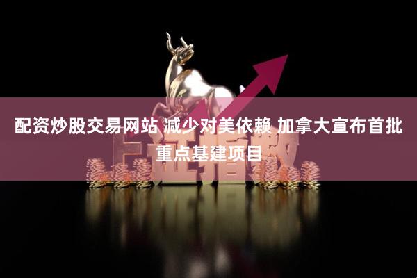 配资炒股交易网站 减少对美依赖 加拿大宣布首批重点基建项目