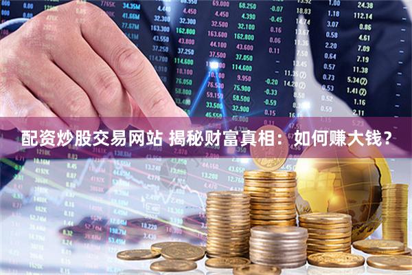 配资炒股交易网站 揭秘财富真相：如何赚大钱？