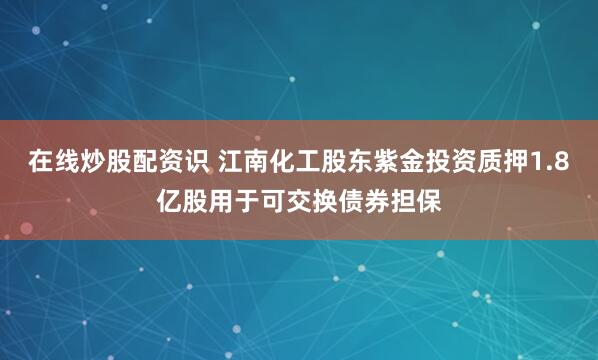 在线炒股配资识 江南化工股东紫金投资质押1.8亿股用于可交换债券担保