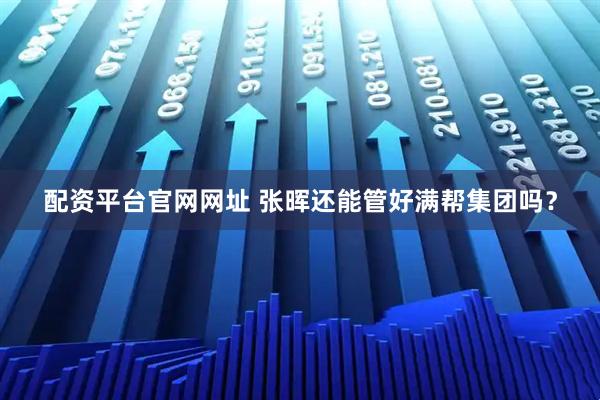 配资平台官网网址 张晖还能管好满帮集团吗？