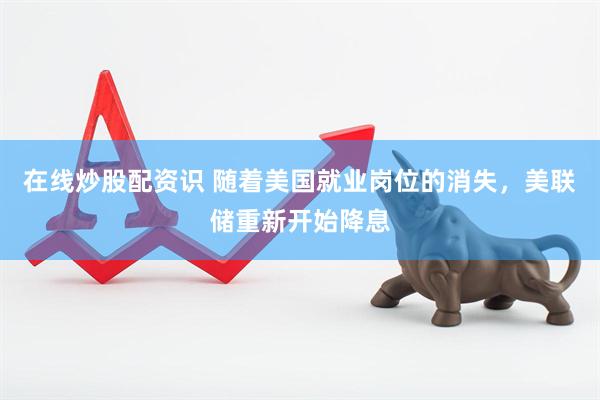 在线炒股配资识 随着美国就业岗位的消失，美联储重新开始降息