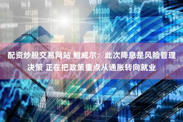 配资炒股交易网站 鲍威尔：此次降息是风险管理决策 正在把政策重点从通胀转向就业