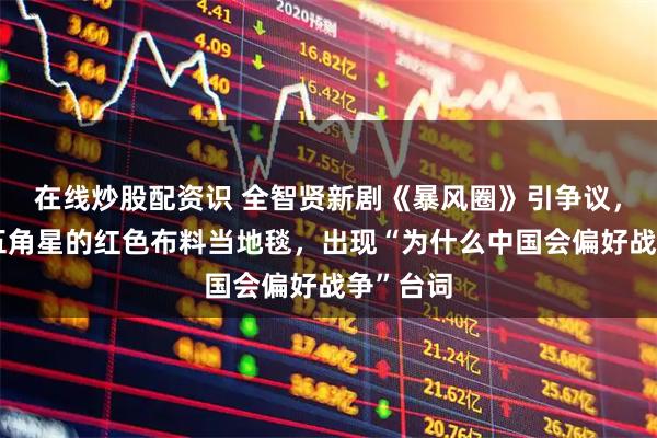 在线炒股配资识 全智贤新剧《暴风圈》引争议，用带有五角星的红色布料当地毯，出现“为什么中国会偏好战争”台词
