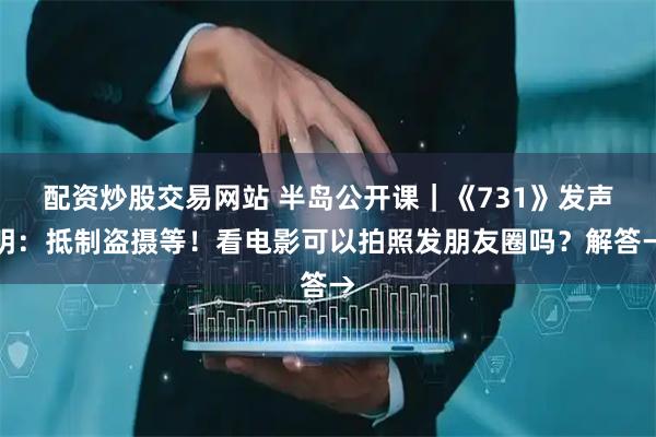 配资炒股交易网站 半岛公开课｜《731》发声明：抵制盗摄等！看电影可以拍照发朋友圈吗？解答→