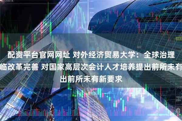 配资平台官网网址 对外经济贸易大学：全球治理体系面临改革完善 对国家高层次会计人才培养提出前所未有新要求