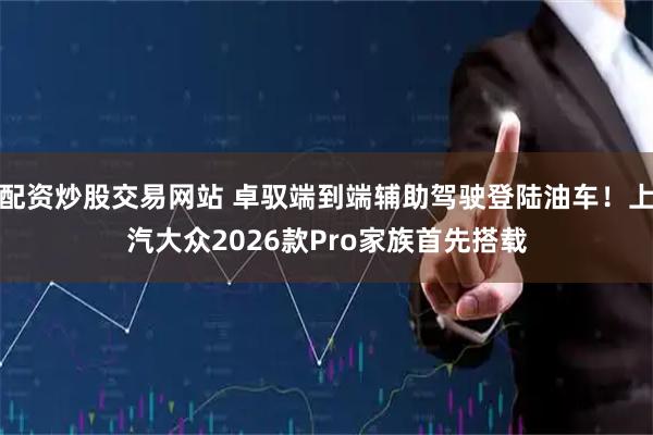 配资炒股交易网站 卓驭端到端辅助驾驶登陆油车！上汽大众2026款Pro家族首先搭载