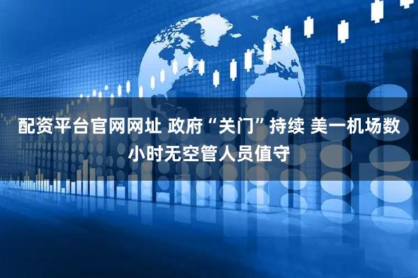 配资平台官网网址 政府“关门”持续 美一机场数小时无空管人员值守