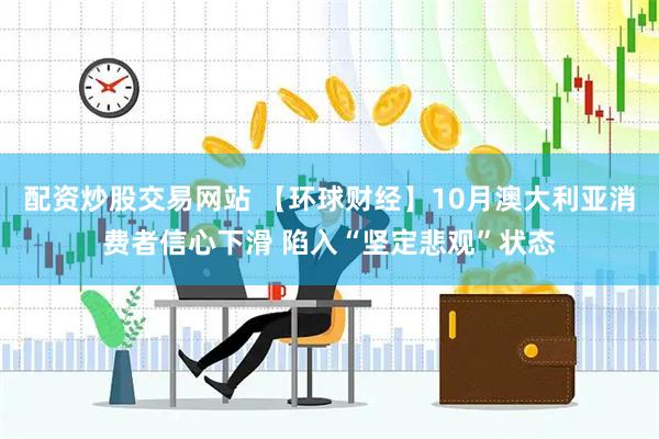 配资炒股交易网站 【环球财经】10月澳大利亚消费者信心下滑 陷入“坚定悲观”状态
