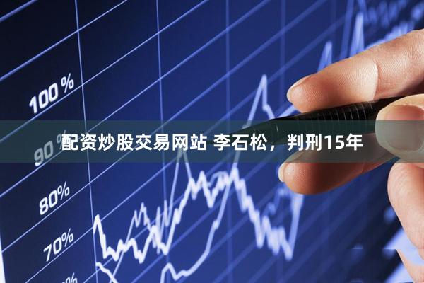 配资炒股交易网站 李石松，判刑15年
