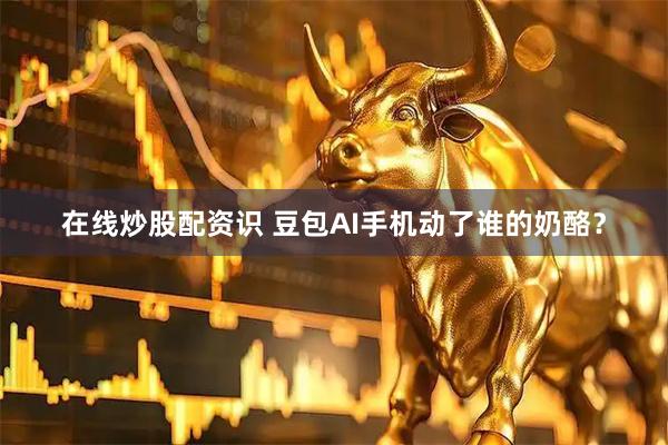 在线炒股配资识 豆包AI手机动了谁的奶酪？