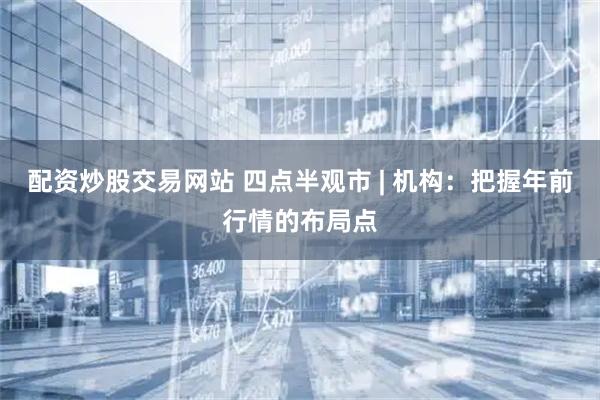 配资炒股交易网站 四点半观市 | 机构：把握年前行情的布局点